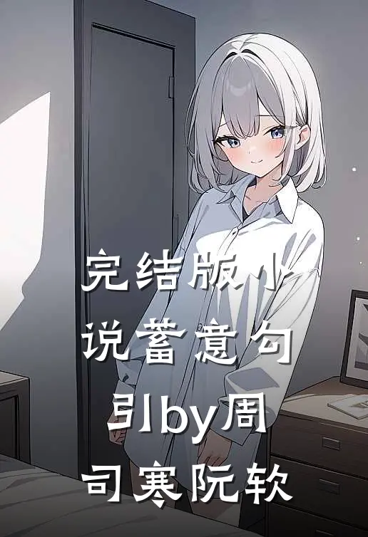 完结版小说蓄意勾引by周司寒阮软