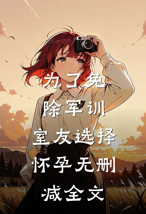 为了免除军训，室友选择怀孕无删减全文