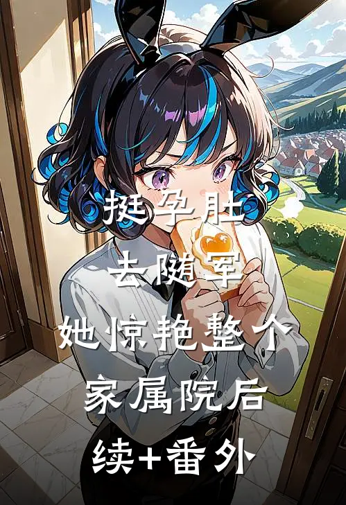 挺孕肚去随军，她惊艳整个家属院后续+番外