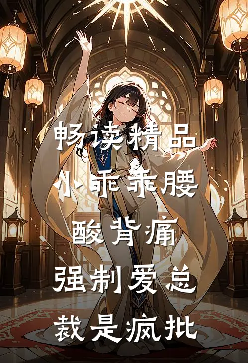 畅读精品小乖乖腰酸背痛，强制爱总裁是疯批