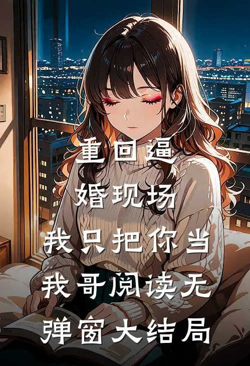 重回逼婚现场，我只把你当我哥阅读无弹窗大结局