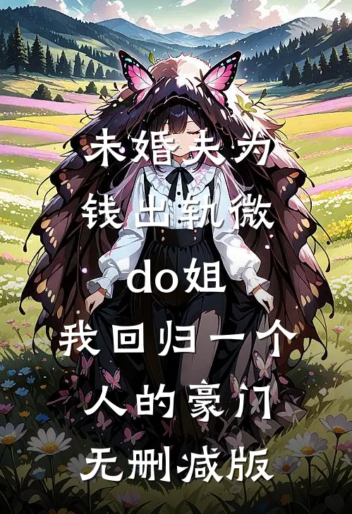 未婚夫为钱出轨微do姐，我回归一个人的豪门无删减版