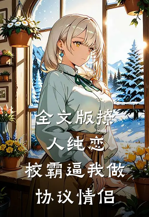 全文版撩人纯恋：校霸逼我做协议情侣