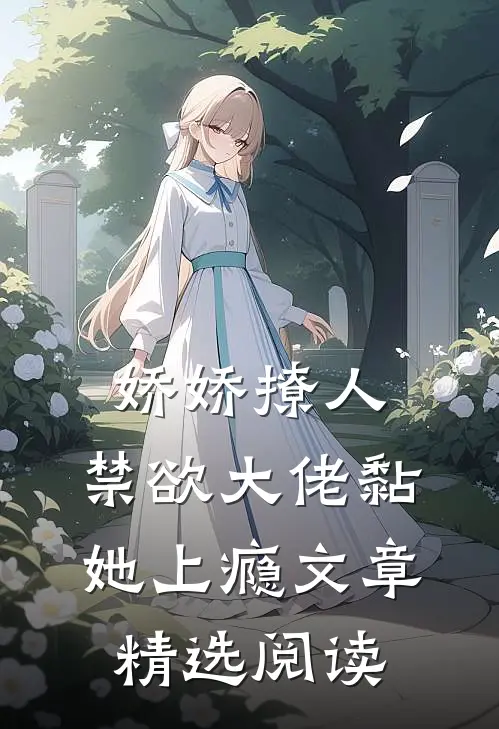 娇娇撩人，禁欲大佬黏她上瘾文章精选阅读