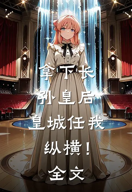 拿下长孙皇后,皇城任我纵横!全文阅读