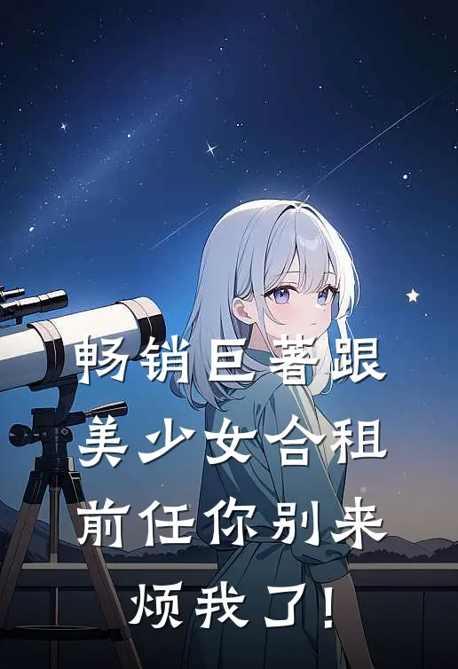 畅销巨著跟美少女合租,前任你别来烦我了!