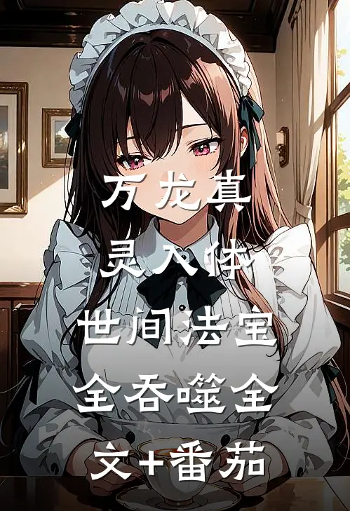 万龙真灵入体，世间法宝全吞噬全文+番茄