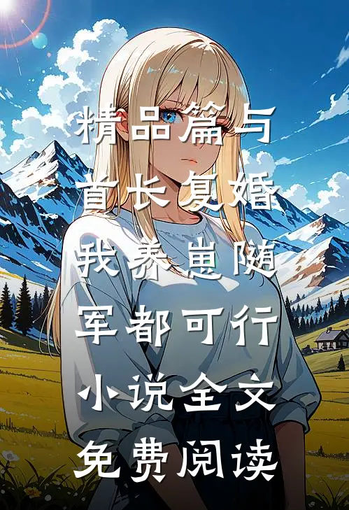 精品篇与首长复婚,我养崽随军都可行小说全文免费阅读