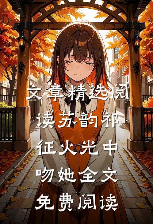 文章精选阅读苏韵祁征火光中吻她全文免费阅读