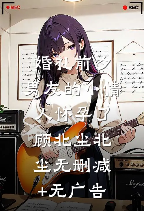 婚礼前夕，男友的小情人怀孕了顾北尘北尘无删减+无广告