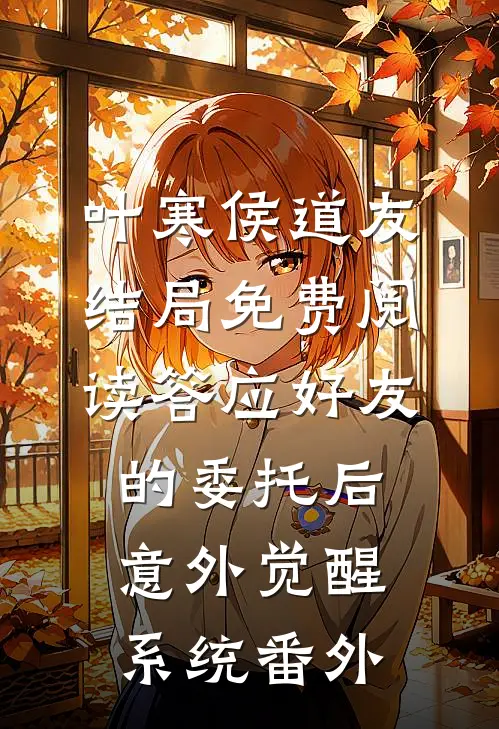叶寒侯道友结局免费阅读答应好友的委托后，意外觉醒系统番外