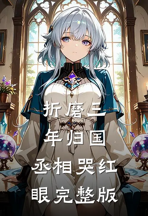 折磨三年归国，丞相哭红眼完整版
