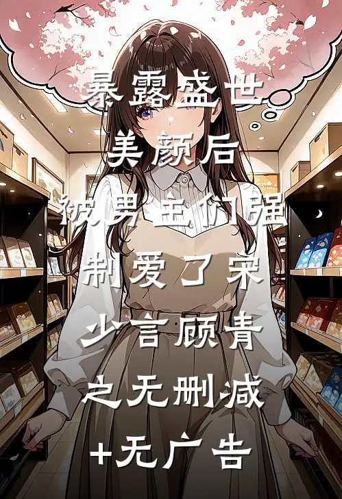 暴露盛世美颜后，被男主们强制爱了宋少言顾青之无删减+无广告