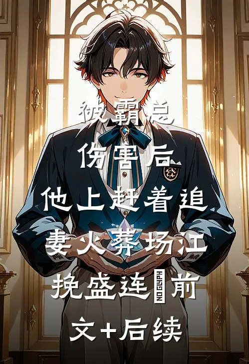 被霸总伤害后，他上赶着追妻火葬场江挽盛连玦前文+后续