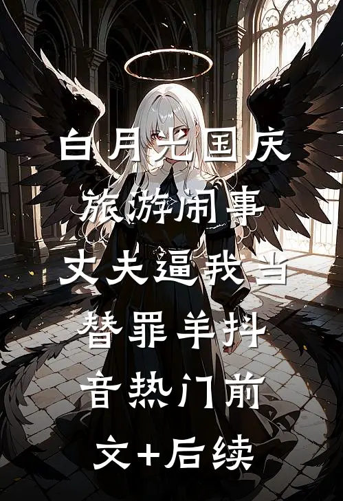 白月光国庆旅游闹事，丈夫逼我当替罪羊抖音热门前文+后续
