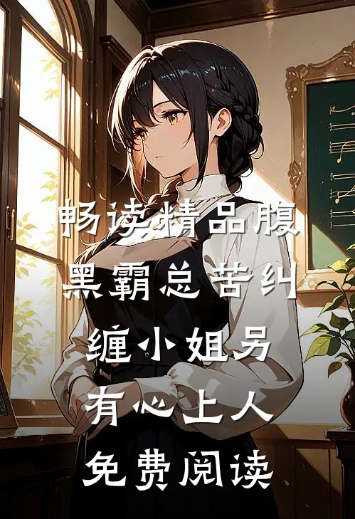 畅读精品腹黑霸总苦纠缠小姐另有心上人免费阅读