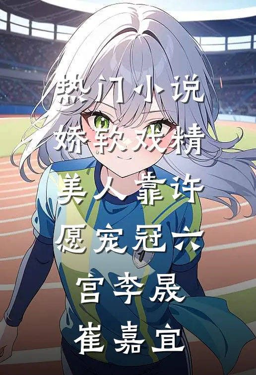 热门小说娇软戏精美人靠许愿宠冠六宫李晟崔嘉宜
