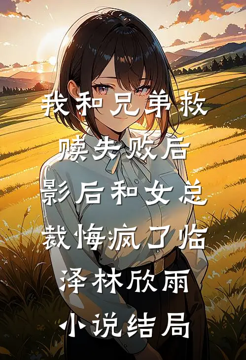 我和兄弟救赎失败后，影后和女总裁悔疯了临泽林欣雨小说结局