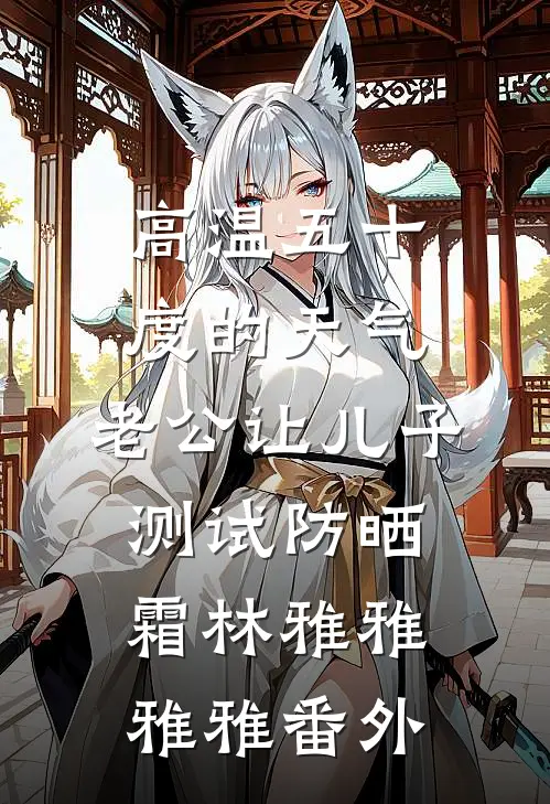 高温五十度的天气，老公让儿子测试防晒霜林雅雅雅雅 番外