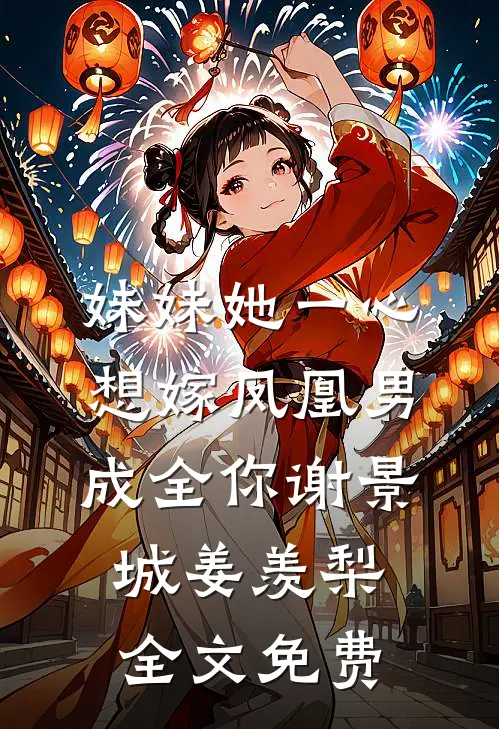 妹妹她一心想嫁凤凰男，成全你谢景城姜羡梨全文免费