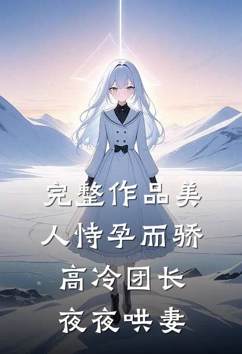 完整作品美人恃孕而骄，高冷团长夜夜哄妻