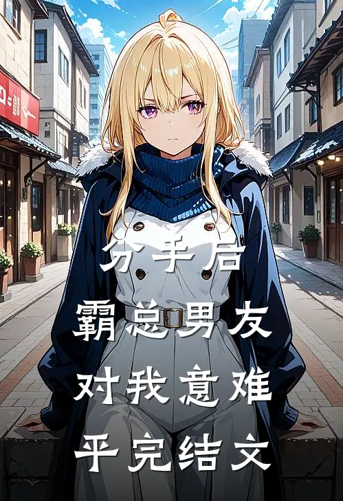 分手后，霸总男友对我意难平完结文