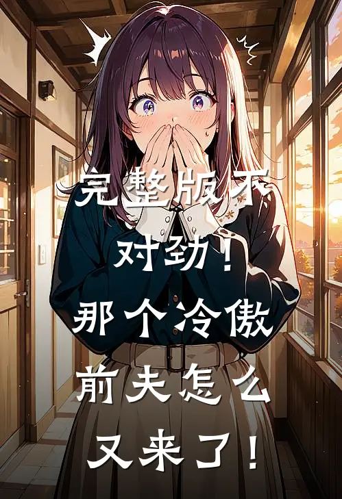 完整版不对劲！那个冷傲前夫怎么又来了！