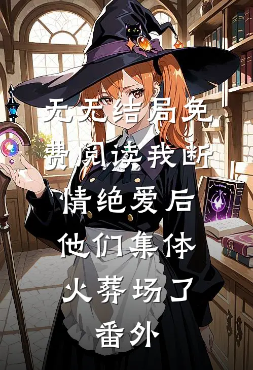 无无结局免费阅读我断情绝爱后，他们集体火葬场了： 番外