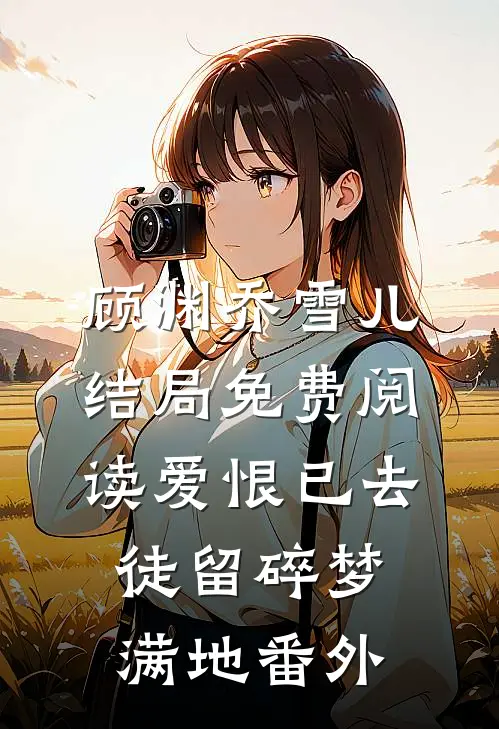 顾渊乔雪儿结局免费阅读爱恨已去，徒留碎梦满地番外