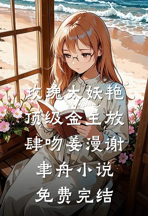 玫瑰太妖艳，顶级金主放肆吻(姜漫谢聿舟)小说免费完结