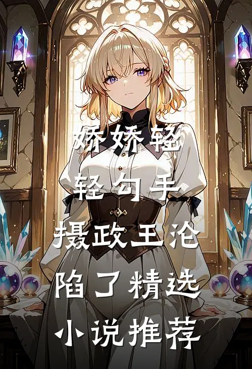 娇娇轻轻勾手，摄政王沦陷了精选小说推荐