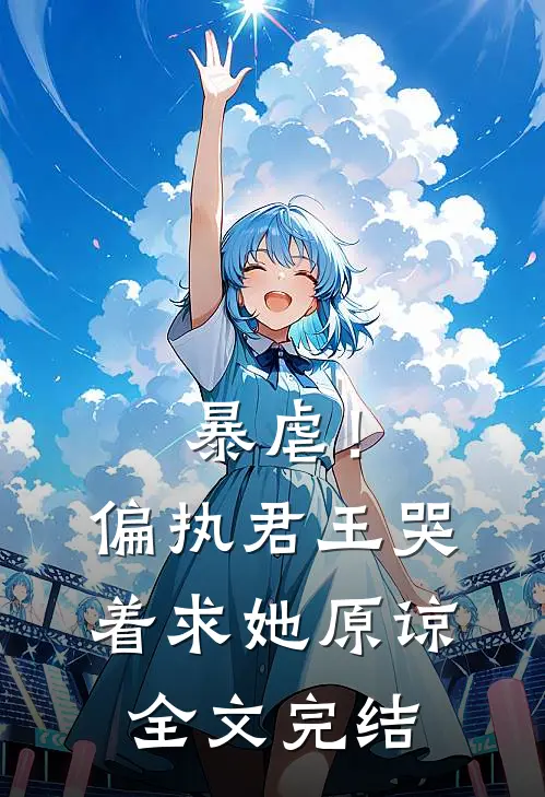 暴虐！偏执君王哭着求她原谅全文完结