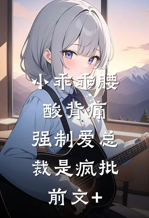 小乖乖腰酸背痛，强制爱总裁是疯批前文+