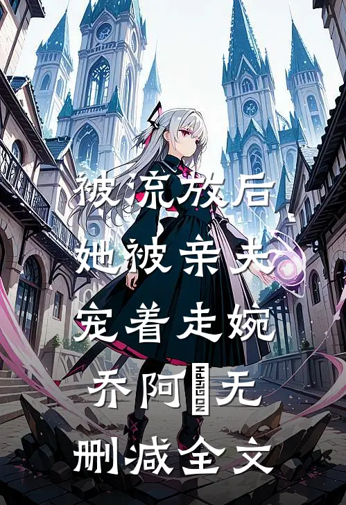 被流放后，她被亲夫宠着走婉乔阿槑无删减全文