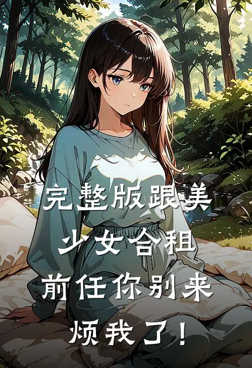 完整版跟美少女合租，前任你别来烦我了！
