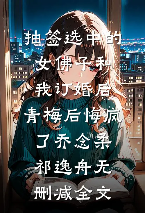 抽签选中的女佛子和我订婚后，青梅后悔疯了乔念柔祁逸舟无删减全文