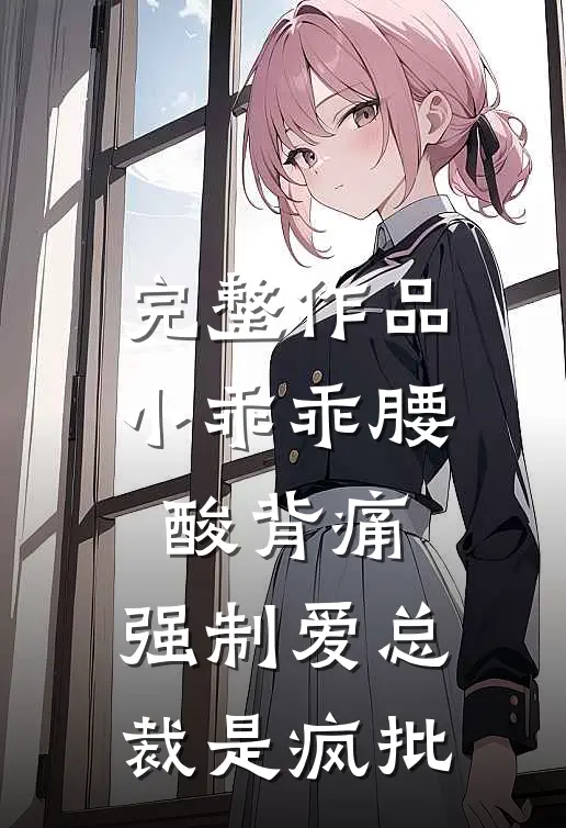 完整作品小乖乖腰酸背痛，强制爱总裁是疯批