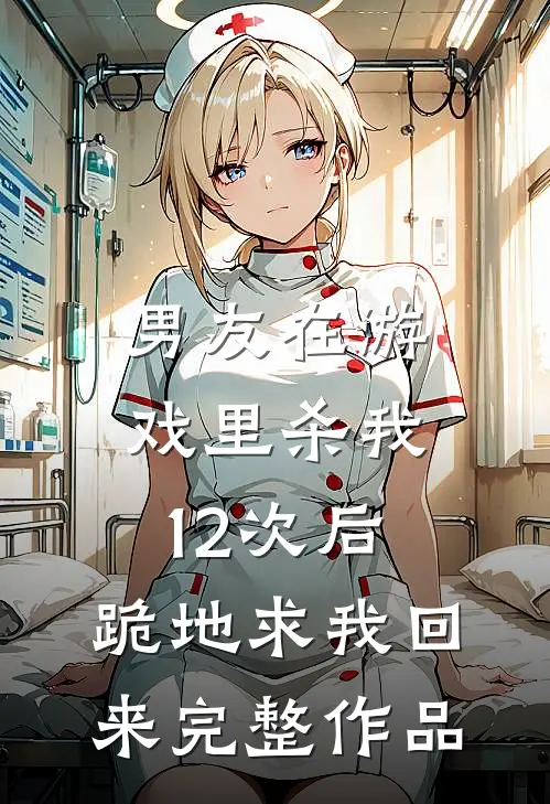 男友在游戏里杀我12次后，跪地求我回来完整作品