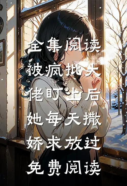 全集阅读被疯批大佬盯上后,她每天撒娇求放过免费阅读