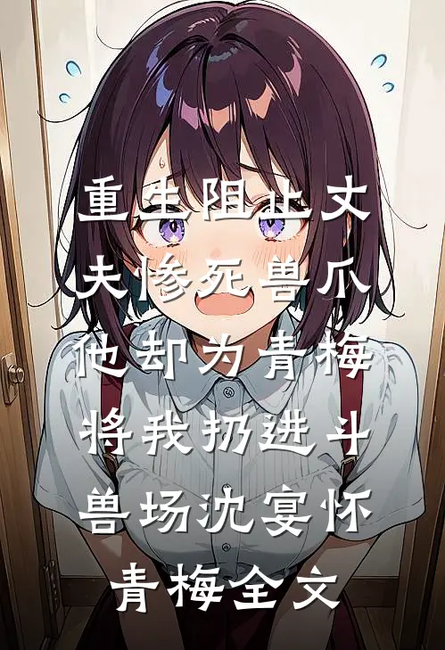 重生阻止丈夫惨死兽爪，他却为青梅将我扔进斗兽场沈宴怀青梅全文