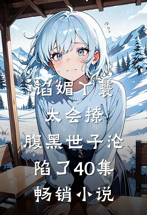 谄媚丫鬟太会撩,腹黑世子沦陷了40集畅销小说