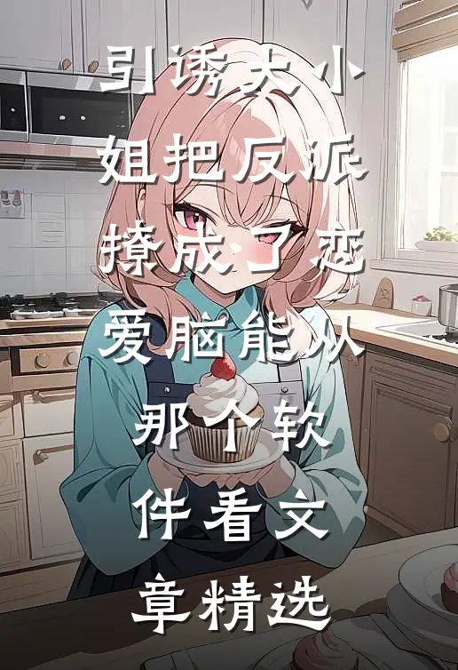 引诱大小姐把反派撩成了恋爱脑能从那个软件看文章精选