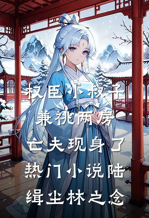 权臣小叔子兼祧两房，亡夫现身了热门小说陆缉尘林之念