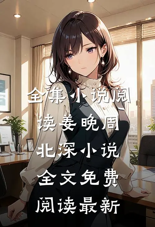 全集小说阅读姜晚周北深小说全文免费阅读最新