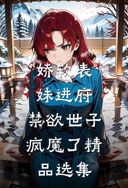 娇软表妹进府：禁欲世子疯魔了精品选集