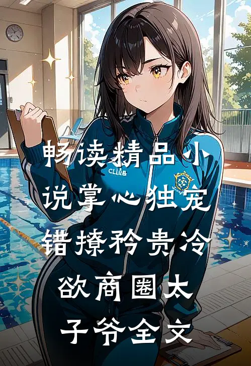 畅读精品小说掌心独宠:错撩矜贵冷欲商圈太子爷全文