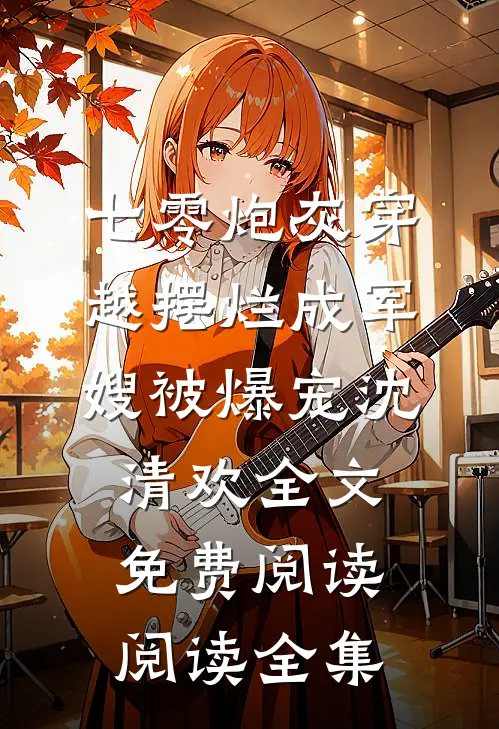 七零炮灰穿越摆烂成军嫂被爆宠沈清欢全文免费阅读阅读全集