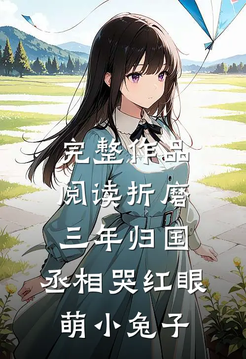 完整作品阅读折磨三年归国,丞相哭红眼萌小兔子