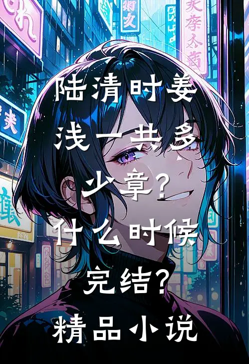 陆清时姜浅一共多少章?什么时候完结?精品小说