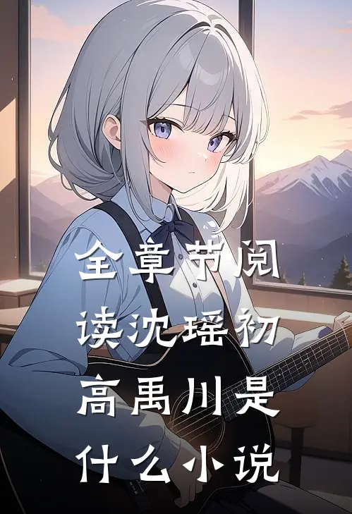 全章节阅读沈瑶初高禹川是什么小说